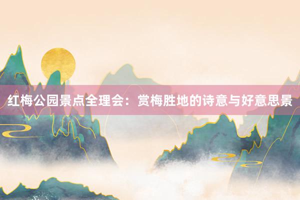 红梅公园景点全理会：赏梅胜地的诗意与好意思景