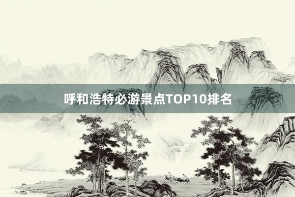 呼和浩特必游景点TOP10排名